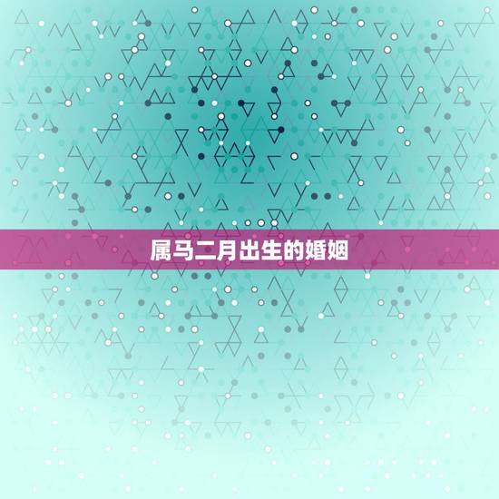 属马二月出生的婚姻,二月生属马婚姻我女儿是1990 年二月出生还没有男 属马二月出生的婚姻,二月生属马婚姻我女儿是1990 年二月出生还没有男