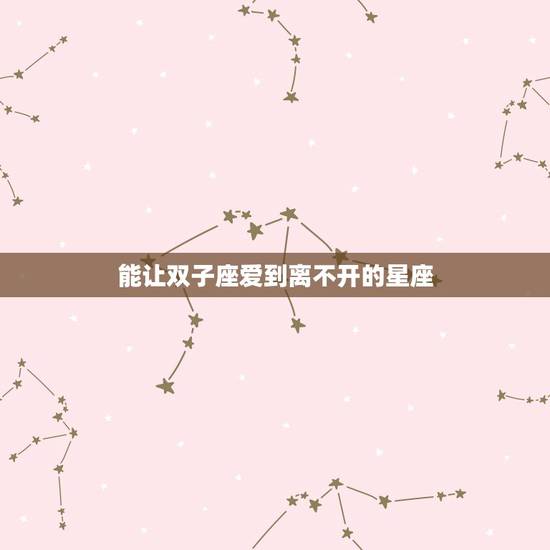 能让双子座爱到离不开的星座,哪个星座会让双子座一直刻骨铭心? 能让双子座爱到离不开的星座,哪个星座会让双子座一直刻骨铭心?