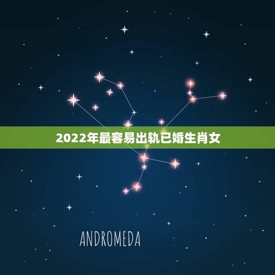 2022年最容易出轨已婚生肖女，喜欢骗老婆的生肖男