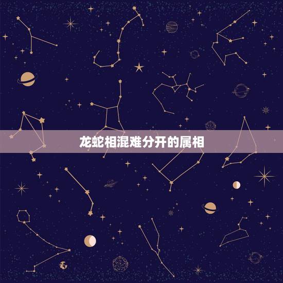 龙蛇相混难分开的属相,龙蛇相混难分开,似曾相识数不全是指什么动物 龙蛇相混难分开的属相,龙蛇相混难分开,似曾相识数不全是指什么动物