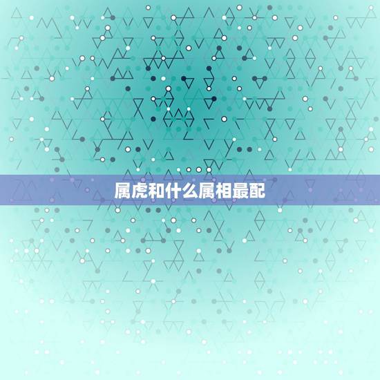属虎和什么属相最配，属虎的和什么属相最配 属相婚配