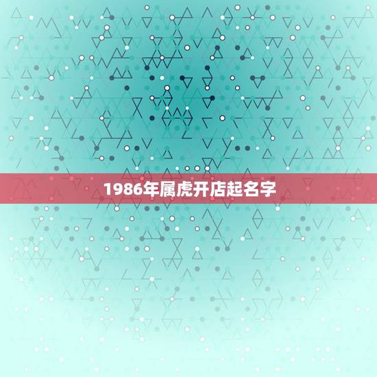 1986年属虎开店起名字,1986年五行属什么 1986年属虎开店起名字,1986年五行属什么