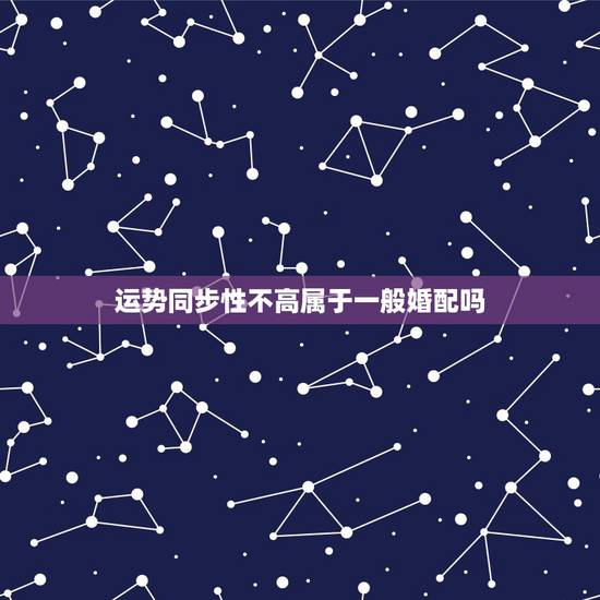 运势同步性不高属于一般婚配吗,结婚合八字说方向不对 运势同步性不高属于一般婚配吗,结婚合八字说方向不对