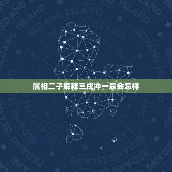 属相二子解释三戍冲一辰会怎样,四柱八字大运流年一辰冲三戍怎么看 属相二子解释三戍冲一辰会怎样,四柱八字大运流年一辰冲三戍怎么看
