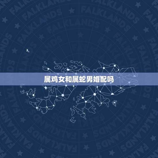 属鸡女和属蛇男婚配吗，男属鸡女属蛇相配吗 详细�0�3