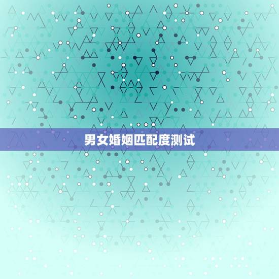 男女婚姻匹配度测试,男女八字测婚姻 男女婚姻匹配度测试,男女八字测婚姻