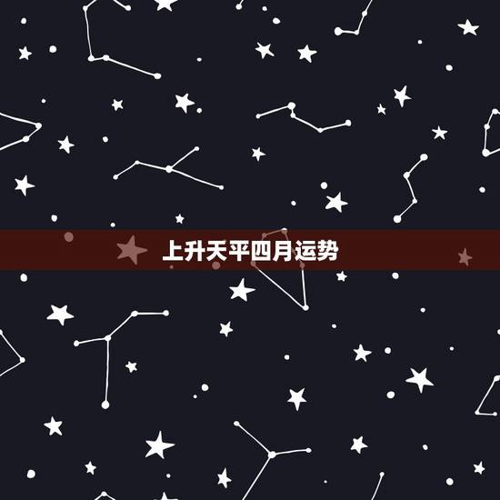 上升天平四月运势，天枰座4月份的运势，天枰座跟什么星座最配？