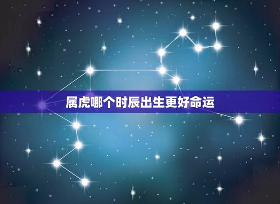 属虎哪个时辰出生更好命运,属虎的几点出生更好命男孩子 属虎哪个时辰出生更好命运,属虎的几点出生更好命男孩子