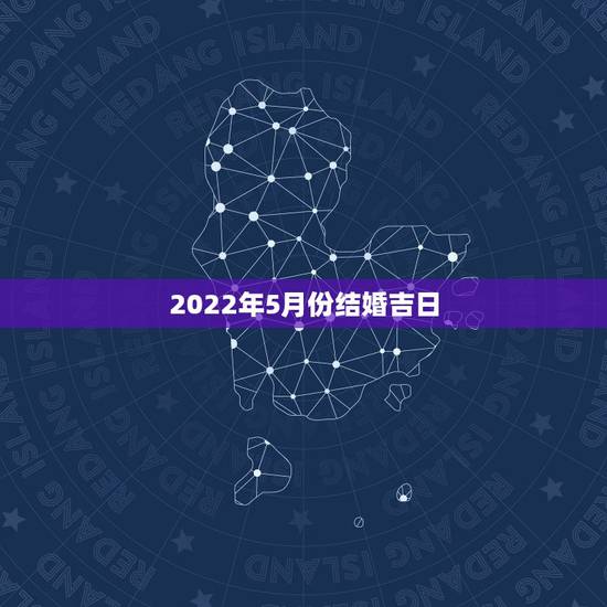 2022年5月份结婚吉日,2022年8月结婚吉日,星期六日的 2022年5月份结婚吉日,2022年8月结婚吉日,星期六日的
