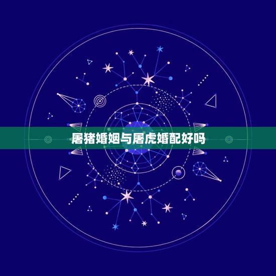 屠猪婚姻与屠虎婚配好吗，明天屠猪男的和屠狗女的去相亲能不能成几点相最好
