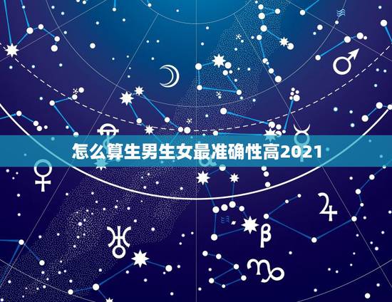 怎么算生男生女最准确性高2021,生男生女怎么算才最准确 怎么算生男生女最准确性高2021,生男生女怎么算才最准确