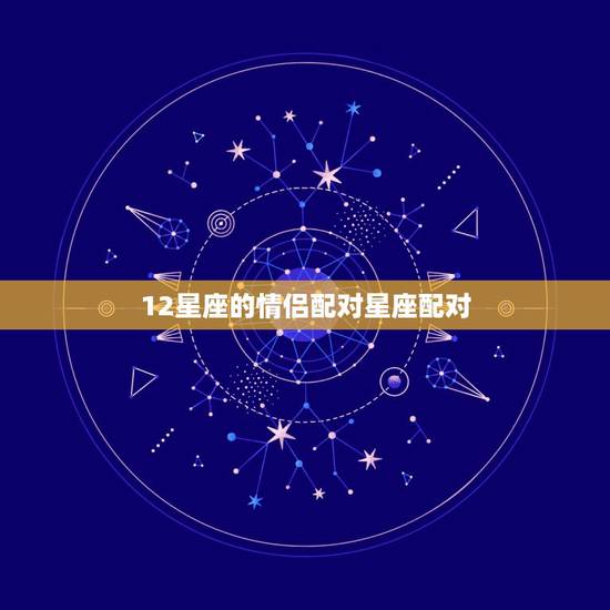12星座的情侣配对星座配对,所有星座速配,星座性格 12星座的情侣配对星座配对,所有星座速配,星座性格