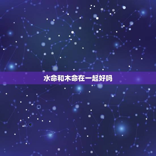水命和木命在一起好吗,男水命女木命是否相克 水命和木命在一起好吗,男水命女木命是否相克