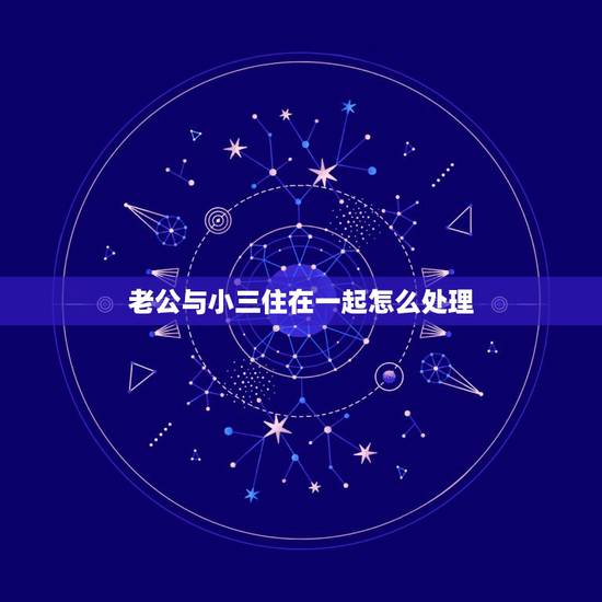 老公与小三住在一起怎么处理,老公和小三睡在一起被我发现大吵之后他就和小 老公与小三住在一起怎么处理,老公和小三睡在一起被我发现大吵之后他就和小
