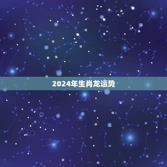 2024年生肖龙运势，2024年生肖龙运势如何