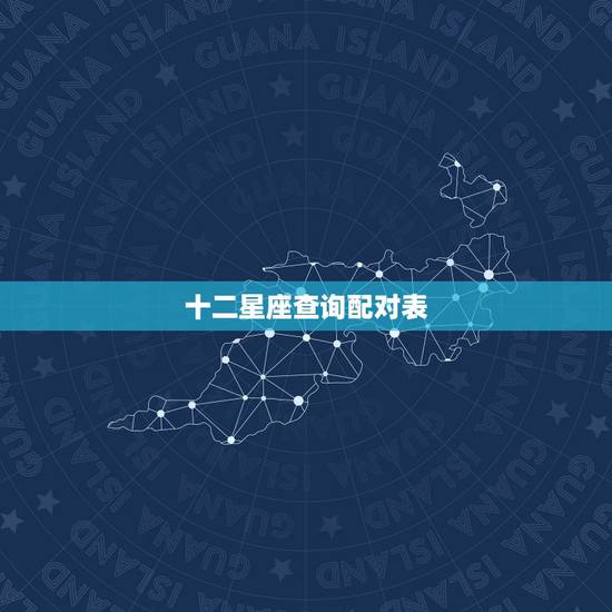 十二星座查询配对表,十二星座中各个星座的十二星座配对表? 十二星座查询配对表,十二星座中各个星座的十二星座配对表?