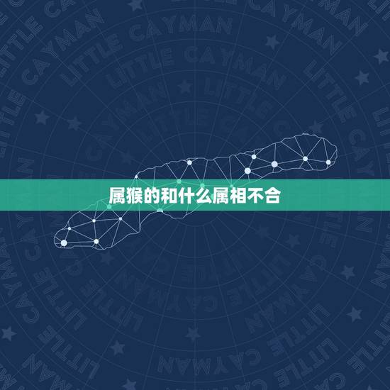 属猴的和什么属相不合，属猴的和什么属相不配