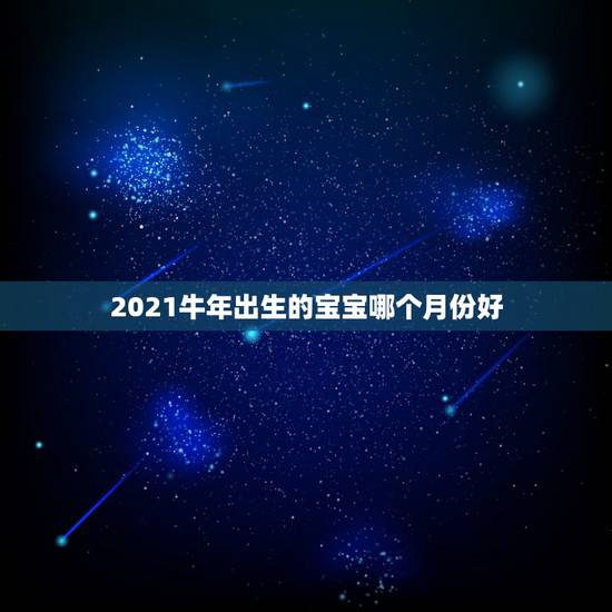 2021牛年出生的宝宝哪个月份好,牛年几月出生最好命2021年 2021牛年出生的宝宝哪个月份好,牛年几月出生最好命2021年