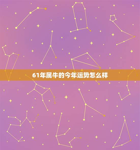 61年属牛的今年运势怎么样，61年属牛今年运势，1961年属牛人201