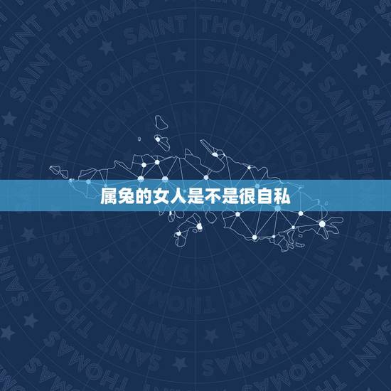 属兔的女人是不是很自私,1987年属兔很自私吗 属兔的女人是不是很自私,1987年属兔很自私吗