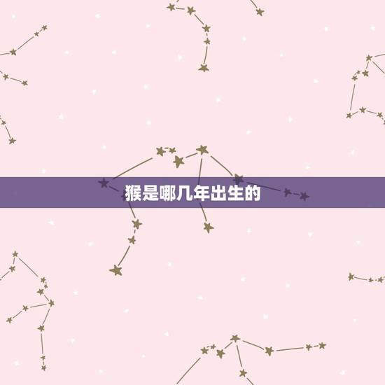 猴是哪几年出生的，猴年几月出生更好