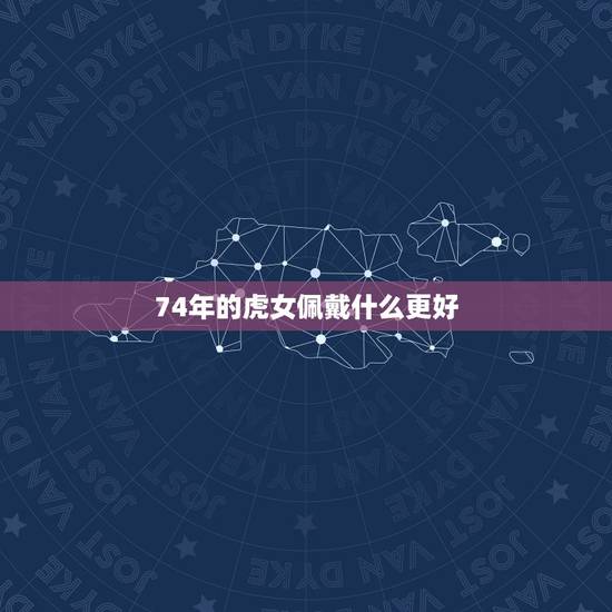 74年的虎女佩戴什么更好，男虎女鸡在一起好不好