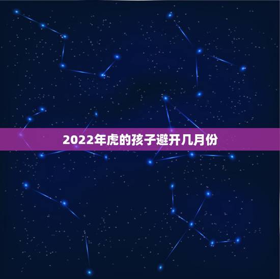 2022年虎的孩子避开几月份,2022年生宝宝几月最好 2022年虎的孩子避开几月份,2022年生宝宝几月最好