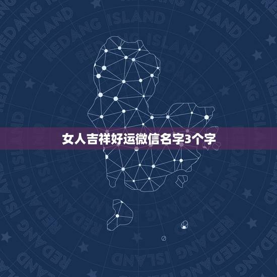 女人吉祥好运微信名字3个字,微信名字三个字 女人吉祥好运微信名字3个字,微信名字三个字