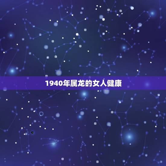 1940年属龙的女人健康,1940年属龙是什么命 1940年属龙的女人健康,1940年属龙是什么命