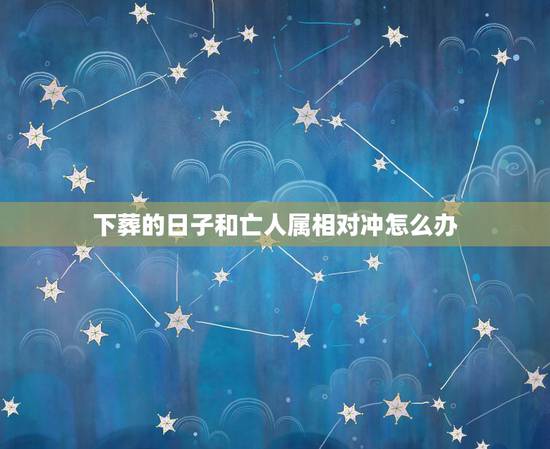 下葬的日子和亡人属相对冲怎么办，公婆下葬做风水的日子与我生肖相冲，如何