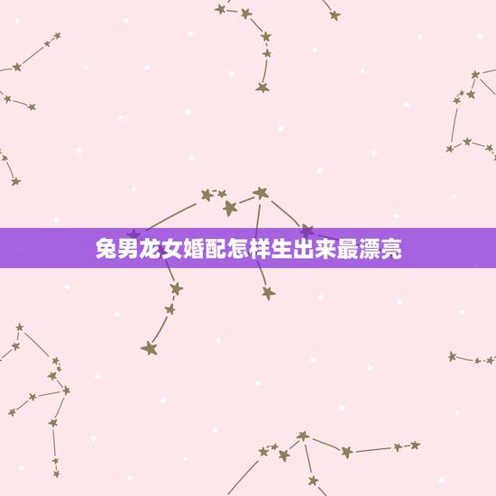 兔男龙女婚配怎样生出来最漂亮,兔男龙女,怎样才能幸福,复制粘贴请绕行 兔男龙女婚配怎样生出来最漂亮,兔男龙女,怎样才能幸福,复制粘贴请绕行