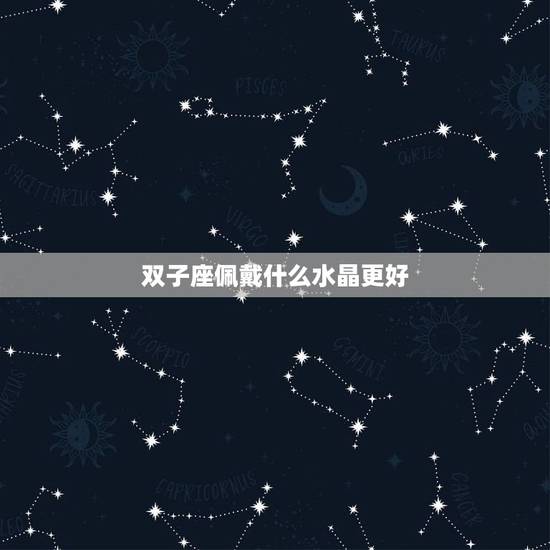 双子座佩戴什么水晶更好,双子座适合戴什么手串 双子座佩戴什么水晶更好,双子座适合戴什么手串