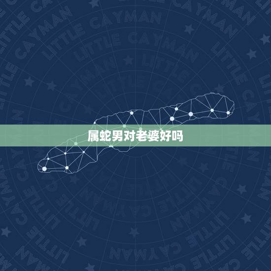 属蛇男对老婆好吗,属蛇男对女友的疼爱 属蛇男对老婆好吗,属蛇男对女友的疼爱
