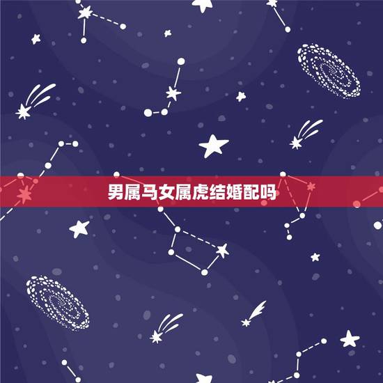 男属马女属虎结婚配吗,男属狗 女属虎配不配,什么时候结婚好,生什么属相 男属马女属虎结婚配吗,男属狗 女属虎配不配,什么时候结婚好,生什么属相