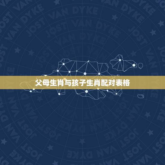 父母生肖与孩子生肖配对表格，父母与子女的生肖相配