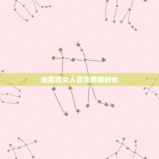 追离婚女人首先要睡到他,二婚女人真的有那么不好么! 追离婚女人首先要睡到他,二婚女人真的有那么不好么!