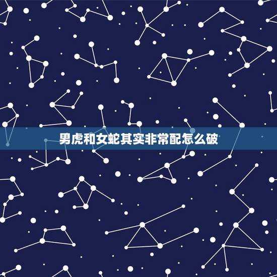 男虎和女蛇其实非常配怎么破，属蛇和属虎谁害谁