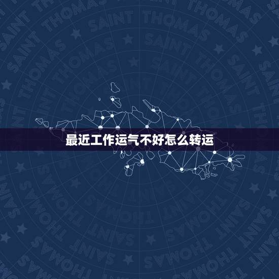 最近工作运气不好怎么转运,一直运气不好怎样转运 最近工作运气不好怎么转运,一直运气不好怎样转运