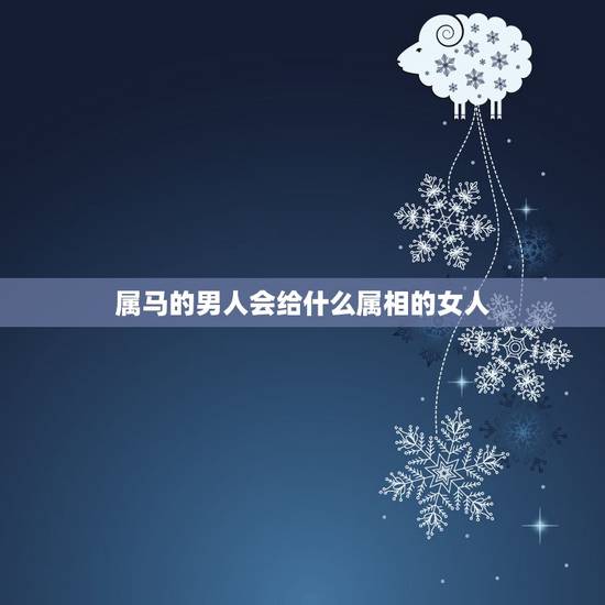 属马的男人会给什么属相的女人，男人属马的和什么属相最配，女性属马的属相