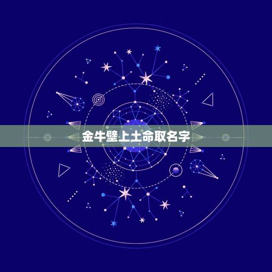 金牛壁上土命取名字,壁上土命起什么乳名好 金牛壁上土命取名字,壁上土命起什么乳名好