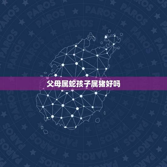 父母属蛇孩子属猪好吗,父母属猪孩子属蛇找属什么的保姆好 父母属蛇孩子属猪好吗,父母属猪孩子属蛇找属什么的保姆好