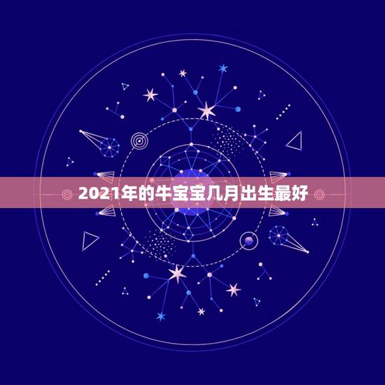 2021年的牛宝宝几月出生最好，2021年属牛忌讳几月出生