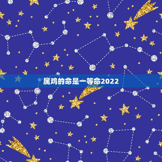 属鸡的命是一等命2022 年属鸡，2022 年什么命五行属性