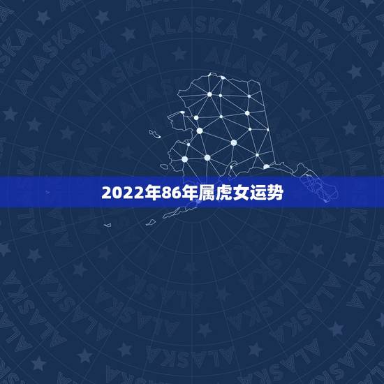 2022年86年属虎女运势，86年虎女2021年运势及运程