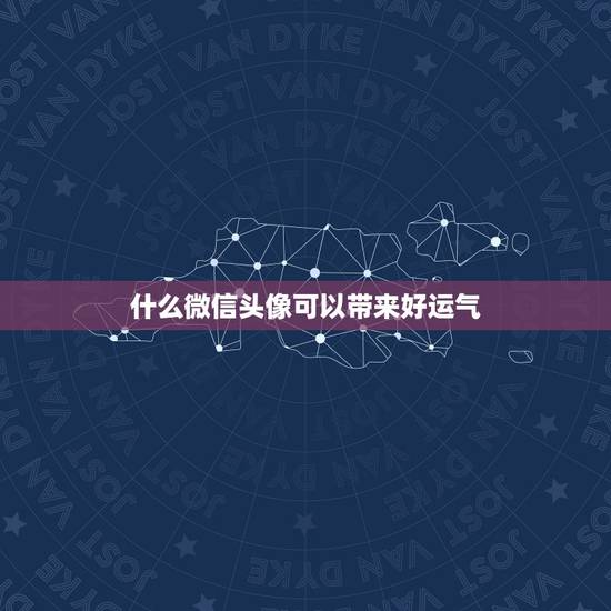 什么微信头像可以带来好运气，微信头像用什么最好最吉利？