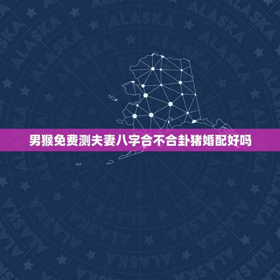 男猴免费测夫妻八字合不合卦猪婚配好吗,属猴和属猪婚配好吗? 男猴免费测夫妻八字合不合卦猪婚配好吗,属猴和属猪婚配好吗?