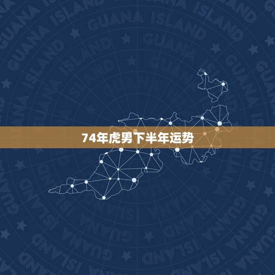 74年虎男下半年运势,74年属虎男今年运程 74年虎男下半年运势,74年属虎男今年运程