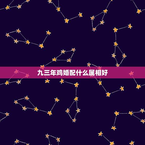 九三年鸡婚配什么属相好,1993男属鸡的和什么属相最配 九三年鸡婚配什么属相好,1993男属鸡的和什么属相最配