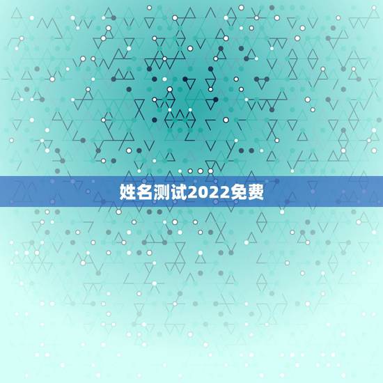 姓名测试2022免费,姓名测试打分 姓名测试2022免费,姓名测试打分