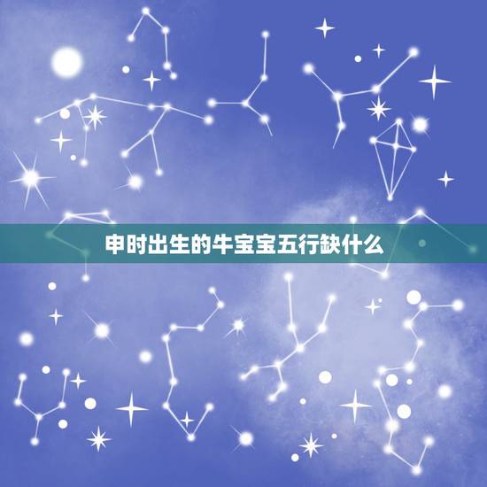 申时出生的牛宝宝五行缺什么,属牛最命苦的时辰 申时出生的牛宝宝五行缺什么,属牛最命苦的时辰